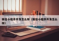 微信小程序開發(fā)怎么樣（微信小程序開發(fā)怎么樣）