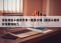 龍巖微信小程序開發(fā)一般多少錢（微信小程序開發(fā)要錢嗎?）