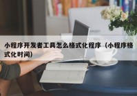 小程序開發(fā)者工具怎么格式化程序（小程序格式化時間）