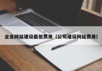 企業(yè)網(wǎng)站建設最低費用（公司建設網(wǎng)站費用）