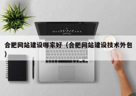 合肥網(wǎng)站建設哪家好（合肥網(wǎng)站建設技術外包）