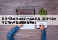 軟件開發(fā)有限公司的產(chǎn)品或服務(wù)（軟件開發(fā)有限公司的產(chǎn)品或服務(wù)有哪些）