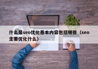 什么是seo優(yōu)化基本內(nèi)容包括哪些（seo主要優(yōu)化什么）