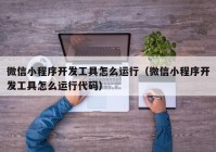 微信小程序開發(fā)工具怎么運行（微信小程序開發(fā)工具怎么運行代碼）