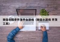 微信小程序開發(fā)平臺游戲（微信小游戲 開發(fā)工具）