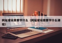 網(wǎng)站建設需要學什么（網(wǎng)站建設需要學什么課程）