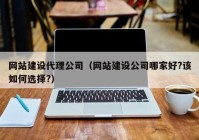 網(wǎng)站建設代理公司（網(wǎng)站建設公司哪家好?該如何選擇?）