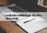 seo優(yōu)化和seo管理的區(qū)別（優(yōu)化和seo有什么區(qū)別）