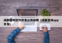 成都游戲軟件開發(fā)公司招聘（成都游戲app開發(fā)）