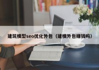 建筑模型seo優(yōu)化外包（建模外包賺錢嗎）