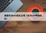 湖南長沙seo優(yōu)化公司（長沙seo網(wǎng)絡(luò)優(yōu)化）