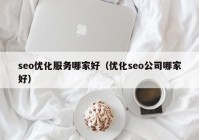 seo優(yōu)化服務(wù)哪家好（優(yōu)化seo公司哪家好）