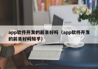 app軟件開發(fā)的前景好嗎（app軟件開發(fā)的前景好嗎知乎）