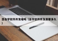 想自學軟件開發(fā)難嗎（自學軟件開發(fā)需要多久）