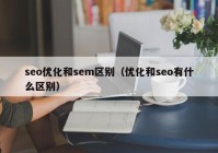 seo優(yōu)化和sem區(qū)別（優(yōu)化和seo有什么區(qū)別）