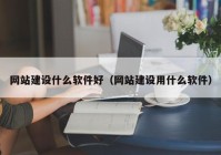 網(wǎng)站建設什么軟件好（網(wǎng)站建設用什么軟件）