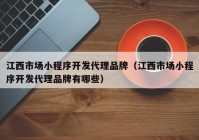 江西市場小程序開發(fā)代理品牌（江西市場小程序開發(fā)代理品牌有哪些）