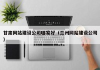 甘肅網(wǎng)站建設(shè)公司哪家好（蘭州網(wǎng)站建設(shè)公司）