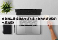 商務網(wǎng)站建設期末考試答案（商務網(wǎng)站建設的一般流程）