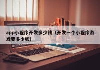 app小程序開發(fā)多少錢（開發(fā)一個(gè)小程序游戲要多少錢）