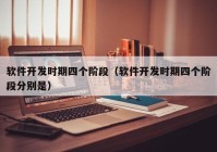 軟件開發(fā)時期四個階段（軟件開發(fā)時期四個階段分別是）