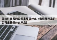 做軟件開發(fā)的公司主要做什么（做軟件開發(fā)的公司主要做什么產(chǎn)品）