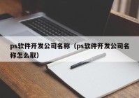 ps軟件開發(fā)公司名稱（ps軟件開發(fā)公司名稱怎么?。? /></a>
		</div>
		<div   id=