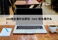 seo優(yōu)化是什么職位（seo 優(yōu)化是什么）