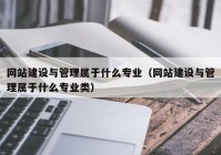 網(wǎng)站建設與管理屬于什么專業(yè)（網(wǎng)站建設與管理屬于什么專業(yè)類）