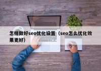 怎樣做好seo優(yōu)化設(shè)置（seo怎么優(yōu)化效果更好）