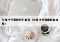 小程序開發(fā)遇到的難點(diǎn)（小程序開發(fā)難點(diǎn)在哪里）