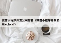 微信小程序開發(fā)公司排名（微信小程序開發(fā)公司xchxkf）