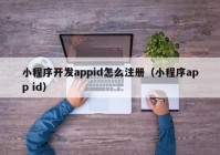 小程序開發(fā)appid怎么注冊(cè)（小程序app id）