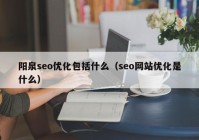 陽(yáng)泉seo優(yōu)化包括什么（seo網(wǎng)站優(yōu)化是什么）