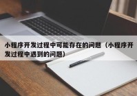 小程序開發(fā)過程中可能存在的問題（小程序開發(fā)過程中遇到的問題）