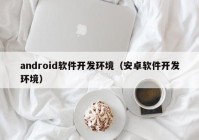 android軟件開發(fā)環(huán)境（安卓軟件開發(fā)環(huán)境）