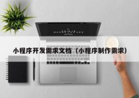 小程序開發(fā)需求文檔（小程序制作需求）