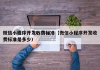 微信小程序開發(fā)收費標準（微信小程序開發(fā)收費標準是多少）