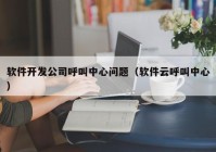 軟件開(kāi)發(fā)公司呼叫中心問(wèn)題（軟件云呼叫中心）