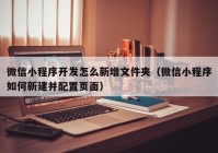 微信小程序開發(fā)怎么新增文件夾（微信小程序如何新建并配置頁面）