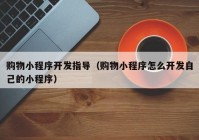 購物小程序開發(fā)指導(dǎo)（購物小程序怎么開發(fā)自己的小程序）