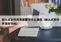 嵌入式軟件開發(fā)需要學什么課程（嵌入式軟件開發(fā)好學嗎）