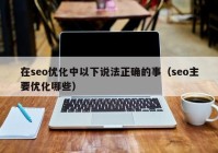 在seo優(yōu)化中以下說(shuō)法正確的事（seo主要優(yōu)化哪些）