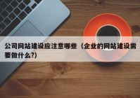 公司網(wǎng)站建設(shè)應(yīng)注意哪些（企業(yè)的網(wǎng)站建設(shè)需要做什么?）