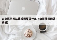 企業(yè)展示網(wǎng)站建設(shè)需要做什么（公司展示網(wǎng)站模板）