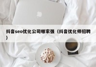 抖音seo優(yōu)化公司哪家強（抖音優(yōu)化師招聘）