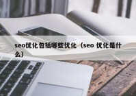 seo優(yōu)化包括哪些優(yōu)化（seo 優(yōu)化是什么）