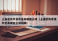 上海軟件開發(fā)外包有哪些公司（上海軟件開發(fā)外包有哪些公司招聘）