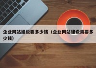 企業(yè)網(wǎng)站建設要多少錢（企業(yè)網(wǎng)站建設需要多少錢）