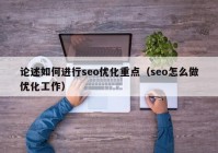 論述如何進行seo優(yōu)化重點（seo怎么做優(yōu)化工作）